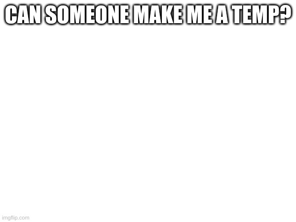 CAN SOMEONE MAKE ME A TEMP? | made w/ Imgflip meme maker