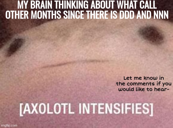 Why | MY BRAIN THINKING ABOUT WHAT CALL OTHER MONTHS SINCE THERE IS DDD AND NNN; Let me know in the comments if you would like to hear- | image tagged in axolotl intensifies | made w/ Imgflip meme maker
