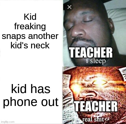 so true | Kid freaking snaps another kid's neck; TEACHER; kid has phone out; TEACHER | image tagged in memes,sleeping shaq | made w/ Imgflip meme maker