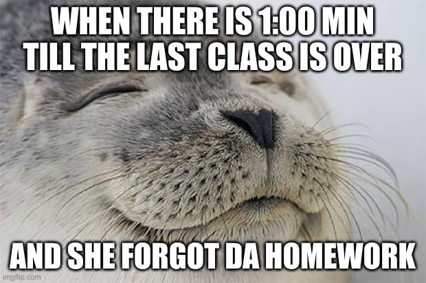 Yay! | WHEN THERE IS 1:00 MIN TILL THE LAST CLASS IS OVER; AND SHE FORGOT DA HOMEWORK | image tagged in memes,satisfied seal | made w/ Imgflip meme maker