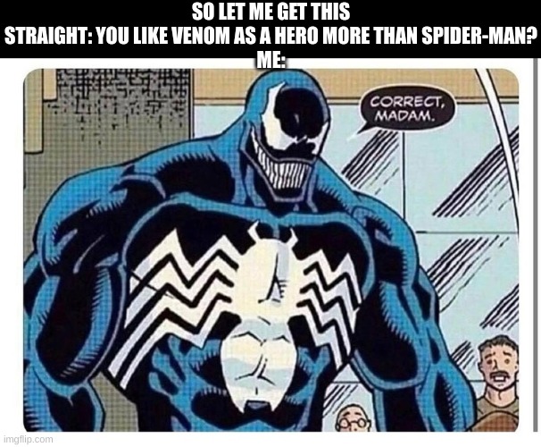 he is tho. You can't change my mind | SO LET ME GET THIS STRAIGHT: YOU LIKE VENOM AS A HERO MORE THAN SPIDER-MAN?
ME: | image tagged in venom says correct madam | made w/ Imgflip meme maker