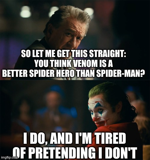 I'm tired of pretending it's not | SO LET ME GET THIS STRAIGHT: YOU THINK VENOM IS A BETTER SPIDER HERO THAN SPIDER-MAN? I DO, AND I'M TIRED OF PRETENDING I DON'T | image tagged in i'm tired of pretending it's not | made w/ Imgflip meme maker
