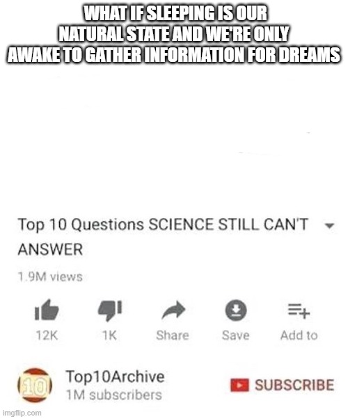 Unanswerd questions | WHAT IF SLEEPING IS OUR NATURAL STATE AND WE'RE ONLY AWAKE TO GATHER INFORMATION FOR DREAMS | image tagged in unanswerd questions | made w/ Imgflip meme maker