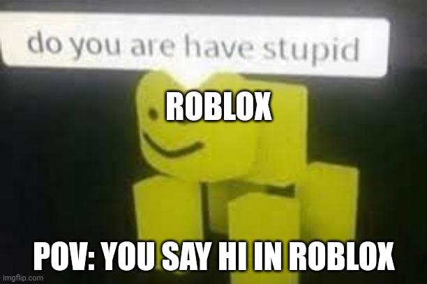 Do you are have stupid | ROBLOX; POV: YOU SAY HI IN ROBLOX | image tagged in do you are have stupid | made w/ Imgflip meme maker