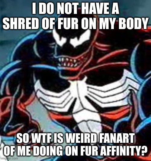 WHY?! FIRST HALO, AND NOW VENOM!? WHY | I DO NOT HAVE A SHRED OF FUR ON MY BODY; SO WTF IS WEIRD FANART OF ME DOING ON FUR AFFINITY? | image tagged in venom why,why,venom,fur affinity sucks | made w/ Imgflip meme maker