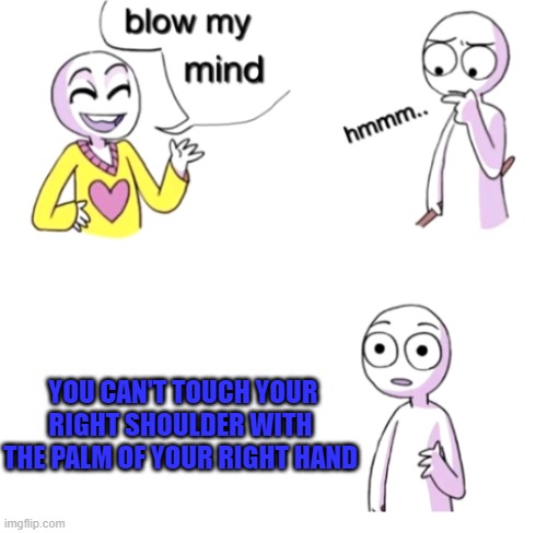 blow my mind | YOU CAN'T TOUCH YOUR RIGHT SHOULDER WITH THE PALM OF YOUR RIGHT HAND | image tagged in blow my mind | made w/ Imgflip meme maker