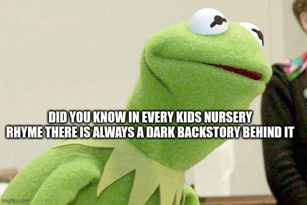 It is true | DID YOU KNOW IN EVERY KIDS NURSERY RHYME THERE IS ALWAYS A DARK BACKSTORY BEHIND IT | image tagged in did you know kermit | made w/ Imgflip meme maker