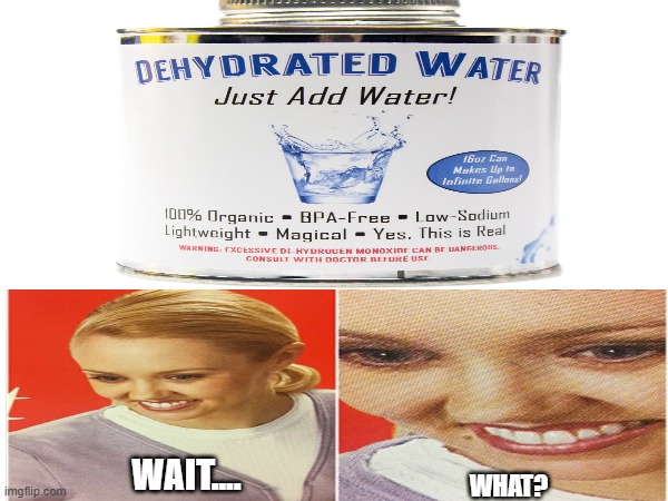 just add water! wait... | WHAT? WAIT.... | image tagged in wait what | made w/ Imgflip meme maker