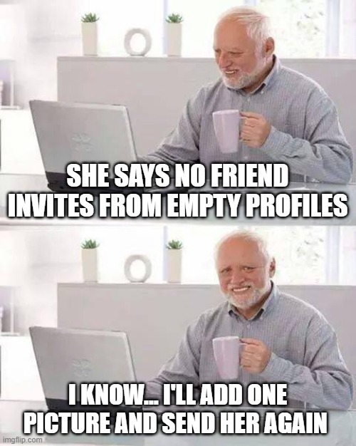 friends | SHE SAYS NO FRIEND INVITES FROM EMPTY PROFILES; I KNOW... I'LL ADD ONE PICTURE AND SEND HER AGAIN | image tagged in memes,hide the pain harold | made w/ Imgflip meme maker