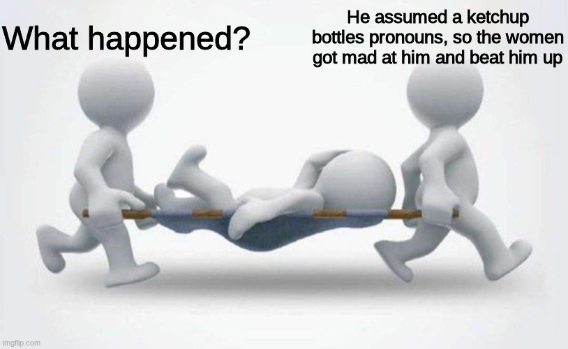 What happened to him? | What happened? He assumed a ketchup bottles pronouns, so the women got mad at him and beat him up | image tagged in what happened to him | made w/ Imgflip meme maker