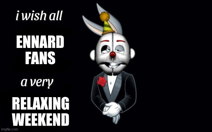 I wish all x a very y | ENNARD FANS; RELAXING WEEKEND | image tagged in i wish all x a very y | made w/ Imgflip meme maker