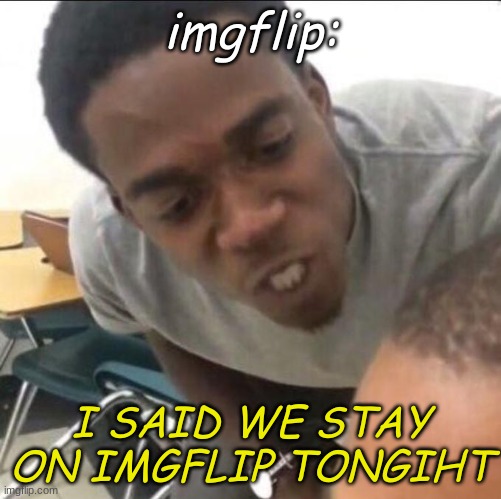 I said we sad today | imgflip: I SAID WE STAY ON IMGFLIP TONGIHT | image tagged in i said we sad today | made w/ Imgflip meme maker