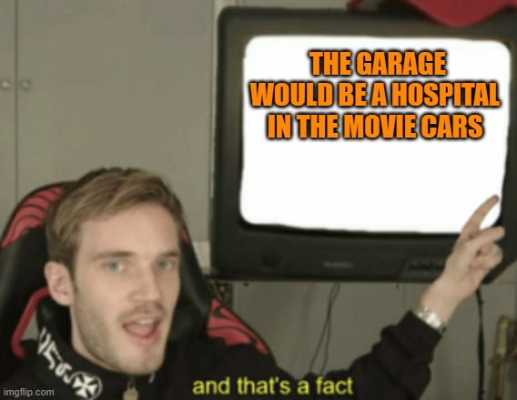 and that's a fact | THE GARAGE WOULD BE A HOSPITAL IN THE MOVIE CARS | image tagged in and that's a fact | made w/ Imgflip meme maker