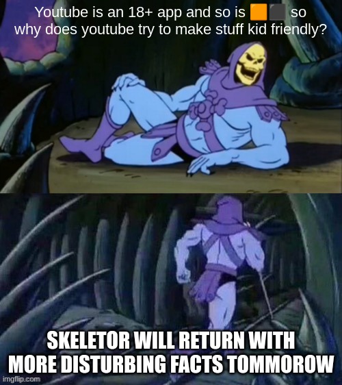 Skeletor disturbing facts | Youtube is an 18+ app and so is 🟧⬛ so why does youtube try to make stuff kid friendly? SKELETOR WILL RETURN WITH MORE DISTURBING FACTS TOMMOROW | image tagged in skeletor disturbing facts | made w/ Imgflip meme maker