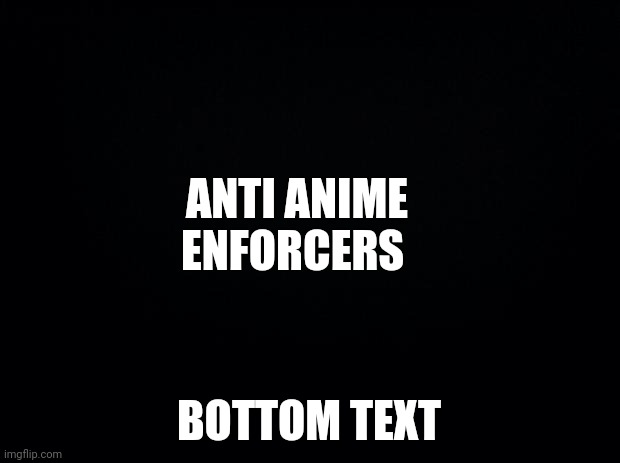 Black background | ANTI ANIME ENFORCERS BOTTOM TEXT | image tagged in black background | made w/ Imgflip meme maker