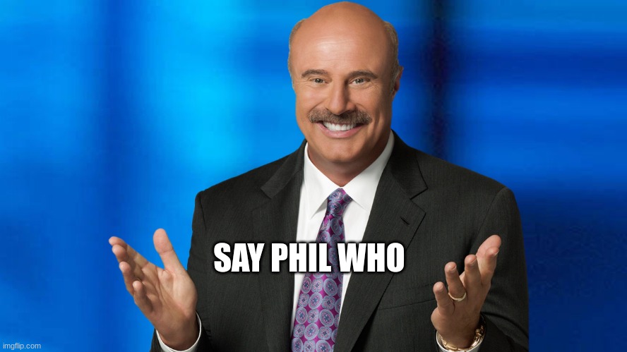 Phil | SAY PHIL WHO | image tagged in phil | made w/ Imgflip meme maker