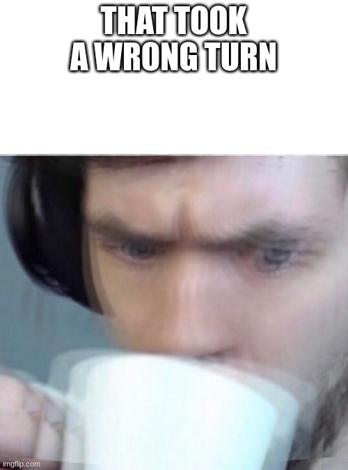 Concerned Sean Intensifies | THAT TOOK A WRONG TURN | image tagged in concerned sean intensifies | made w/ Imgflip meme maker