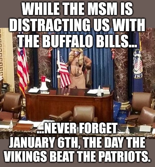 Vikings Beat The Patriots | WHILE THE MSM IS DISTRACTING US WITH THE BUFFALO BILLS... ...NEVER FORGET JANUARY 6TH, THE DAY THE VIKINGS BEAT THE PATRIOTS. | image tagged in viking senate,january,trump,riots,election 2020,stolen | made w/ Imgflip meme maker