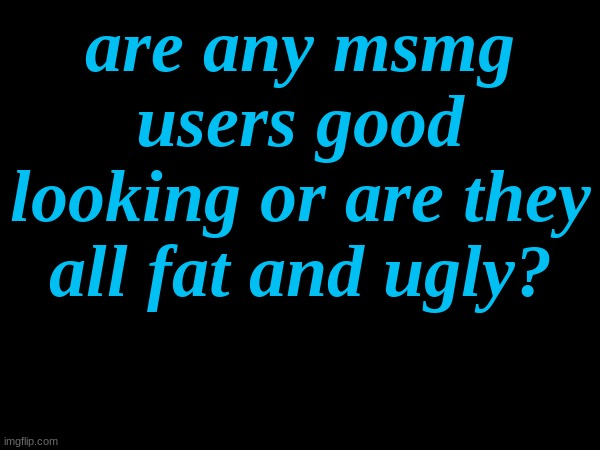Just hypothetical questions | are any msmg users good looking or are they all fat and ugly? | made w/ Imgflip meme maker