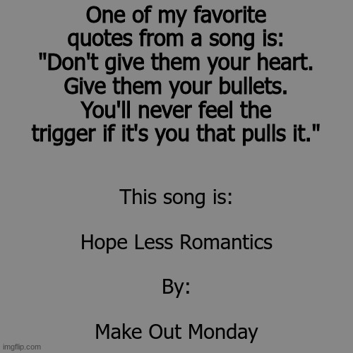 One of my favorite quotes from a song is: "Don't give them your heart. Give them your bullets. You'll never feel the trigger if it's you that pulls it."; This song is:
 
Hope Less Romantics
 
By:
 
Make Out Monday | made w/ Imgflip meme maker