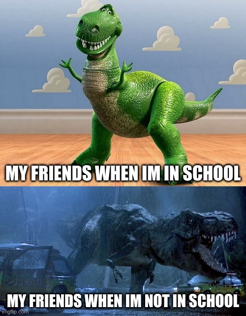 friends be like | MY FRIENDS WHEN IM IN SCHOOL; MY FRIENDS WHEN IM NOT IN SCHOOL | image tagged in jurassic park toy story t-rex | made w/ Imgflip meme maker