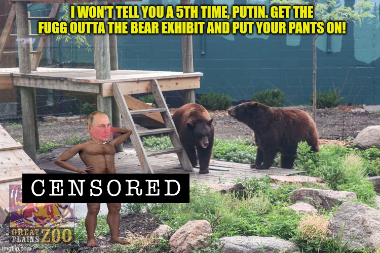 I WON'T TELL YOU A 5TH TIME, PUTIN. GET THE FUGG OUTTA THE BEAR EXHIBIT AND PUT YOUR PANTS ON! | made w/ Imgflip meme maker