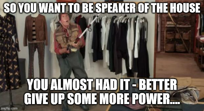 Almost had speaker | SO YOU WANT TO BE SPEAKER OF THE HOUSE; YOU ALMOST HAD IT - BETTER GIVE UP SOME MORE POWER.... | image tagged in ooo you almost had it,kevin,speaker of house | made w/ Imgflip meme maker