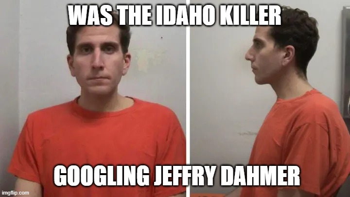 Idaho Killer | WAS THE IDAHO KILLER; GOOGLING JEFFRY DAHMER | image tagged in idaho killer | made w/ Imgflip meme maker