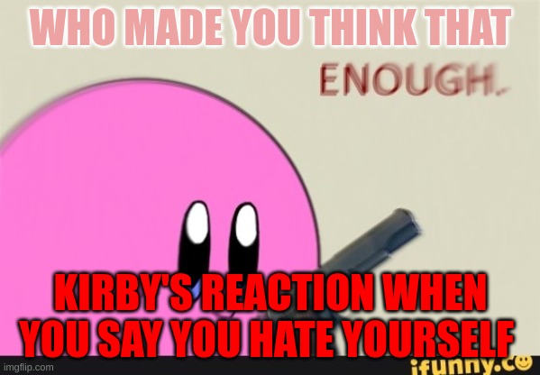 Kirby's reaction | WHO MADE YOU THINK THAT; KIRBY'S REACTION WHEN YOU SAY YOU HATE YOURSELF | image tagged in kirby,reaction,love | made w/ Imgflip meme maker