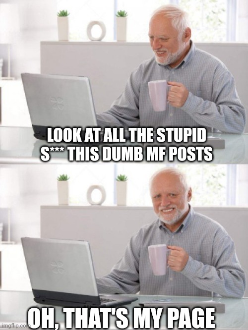 Fb posts |  LOOK AT ALL THE STUPID S*** THIS DUMB MF POSTS; OH, THAT'S MY PAGE | image tagged in old guy pc | made w/ Imgflip meme maker