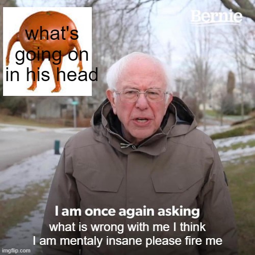Bernie I Am Once Again Asking For Your Support Meme | what's going on in his head; what is wrong with me I think I am mentaly insane please fire me | image tagged in memes,bernie i am once again asking for your support | made w/ Imgflip meme maker