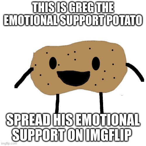 Greg | THIS IS GREG THE EMOTIONAL SUPPORT POTATO; SPREAD HIS EMOTIONAL SUPPORT ON IMGFLIP | image tagged in potato,emotional | made w/ Imgflip meme maker