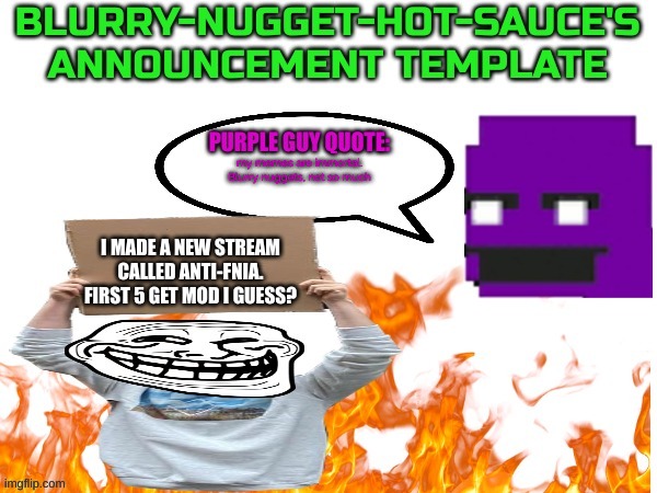 my memes are immortal. Blurry nuggets, not so much; I MADE A NEW STREAM CALLED ANTI-FNIA. FIRST 5 GET MOD I GUESS? | image tagged in blurry-nugget-hot-sauce announce | made w/ Imgflip meme maker