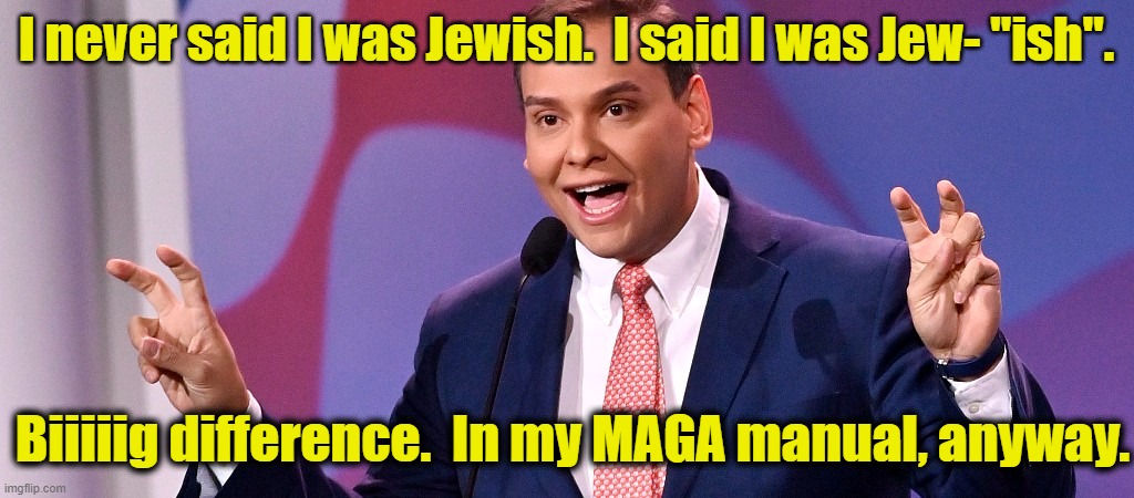 George Santos | I never said I was Jewish.  I said I was Jew- "ish". Biiiiig difference.  In my MAGA manual, anyway. | image tagged in george santos,gop hypocrite,clown car republicans,congress,political meme,republicans | made w/ Imgflip meme maker