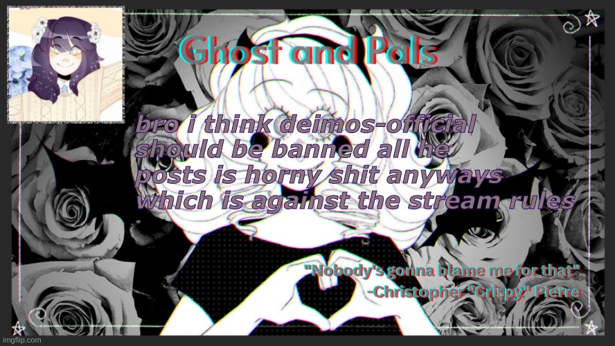 drm's ghost and pals temp | bro i think deimos-official should be banned all he posts is horny shit anyways which is against the stream rules | image tagged in drm's ghost and pals temp | made w/ Imgflip meme maker