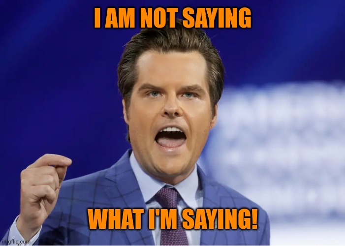 Gaetz | I AM NOT SAYING WHAT I'M SAYING! | image tagged in gaetz | made w/ Imgflip meme maker