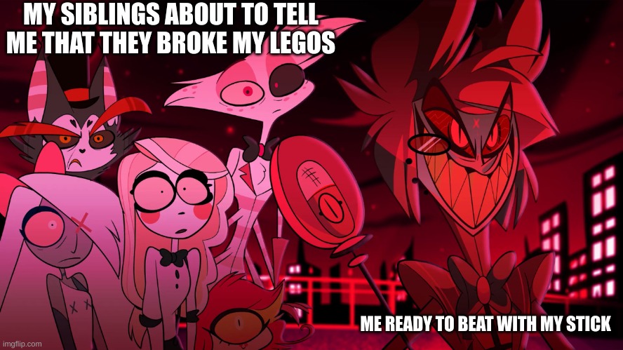 Alastor Hazbin Hotel | MY SIBLINGS ABOUT TO TELL ME THAT THEY BROKE MY LEGOS; ME READY TO BEAT WITH MY STICK | image tagged in alastor hazbin hotel | made w/ Imgflip meme maker