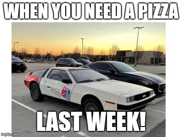 Domino DeLorean |  WHEN YOU NEED A PIZZA; LAST WEEK! | image tagged in back to the future,dominos,delorean,pizza,pizza delivery | made w/ Imgflip meme maker
