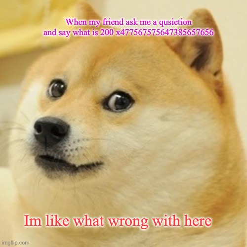 Doge | When my friend ask me a qusietion and say what is 200 x477567575647385657656; Im like what wrong with here | image tagged in memes,doge | made w/ Imgflip meme maker