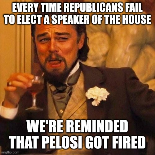 Silver linings | EVERY TIME REPUBLICANS FAIL TO ELECT A SPEAKER OF THE HOUSE; WE'RE REMINDED THAT PELOSI GOT FIRED | image tagged in laughing leonardo decaprio django | made w/ Imgflip meme maker
