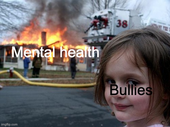 Disaster Girl Meme | Mental health; Bullies | image tagged in memes,disaster girl | made w/ Imgflip meme maker