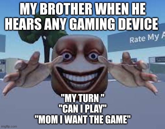 all brothers be like |  MY BROTHER WHEN HE HEARS ANY GAMING DEVICE; "MY TURN "
"CAN I PLAY"
"MOM I WANT THE GAME" | image tagged in memes,funny memes,goofy ahh,brothers,funny,fun | made w/ Imgflip meme maker