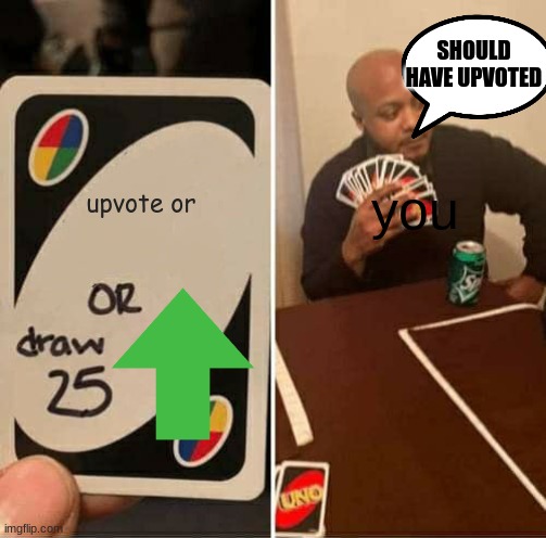 this is true | SHOULD HAVE UPVOTED; upvote or; you | image tagged in memes,uno draw 25 cards | made w/ Imgflip meme maker