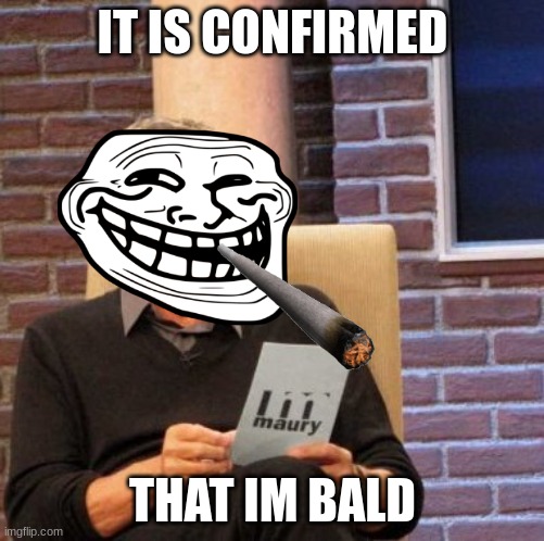 Meme | IT IS CONFIRMED; THAT IM BALD | image tagged in memes,maury lie detector | made w/ Imgflip meme maker
