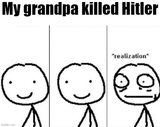Realization | My grandpa killed Hitler | image tagged in realization | made w/ Imgflip meme maker