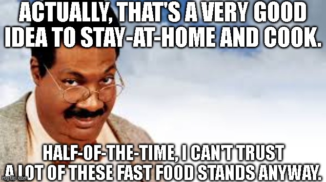 Brilliant Professor 3 | ACTUALLY, THAT'S A VERY GOOD IDEA TO STAY-AT-HOME AND COOK. HALF-OF-THE-TIME, I CAN'T TRUST A LOT OF THESE FAST FOOD STANDS ANYWAY. | image tagged in dr sherman klumps portrait 3,black professor,intelligent,college,university,science technology engineering mathematics | made w/ Imgflip meme maker