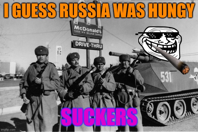 suckers | I GUESS RUSSIA WAS HUNGY; SUCKERS | image tagged in lol so funny | made w/ Imgflip meme maker