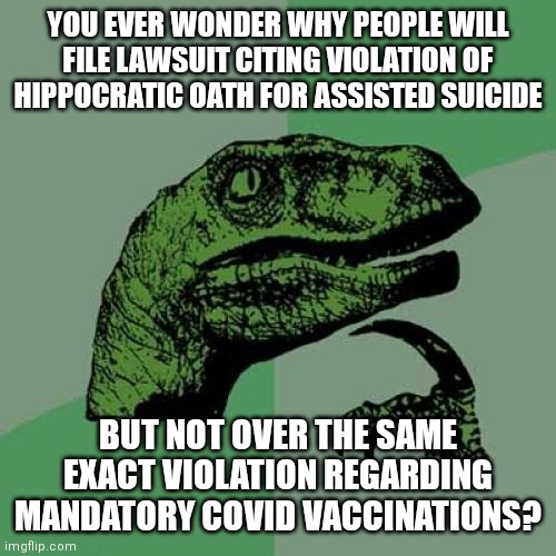 Philosoraptor Meme | YOU EVER WONDER WHY PEOPLE WILL FILE LAWSUIT CITING VIOLATION OF HIPPOCRATIC OATH FOR ASSISTED SUICIDE; BUT NOT OVER THE SAME EXACT VIOLATION REGARDING MANDATORY COVID VACCINATIONS? | image tagged in memes,philosoraptor | made w/ Imgflip meme maker