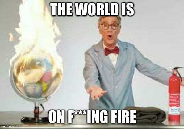 Bill nye the world is on fire | THE WORLD IS; ON F***ING FIRE | image tagged in bill nye the world is on fire | made w/ Imgflip meme maker