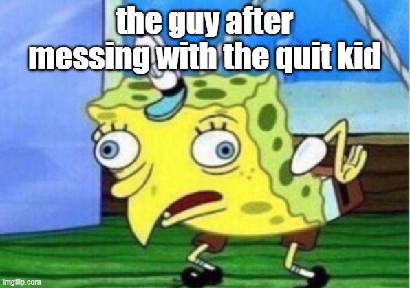 Mocking Spongebob | the guy after messing with the quit kid | image tagged in memes,mocking spongebob | made w/ Imgflip meme maker